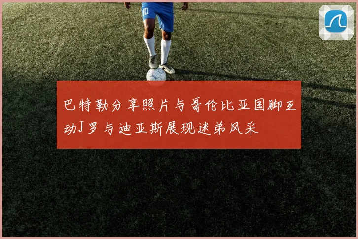 巴特勒分享照片与哥伦比亚国脚互动J罗与迪亚斯展现迷弟风采