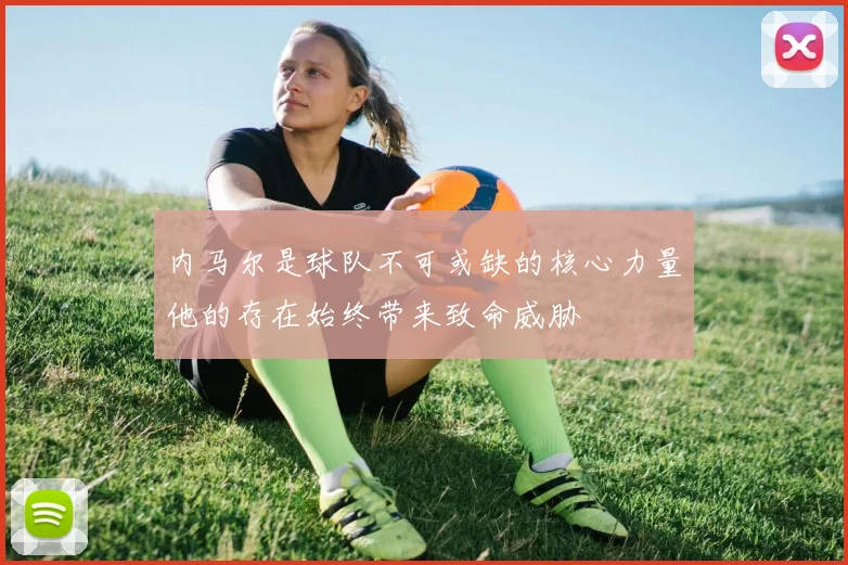 内马尔是球队不可或缺的核心力量他的存在始终带来致命威胁