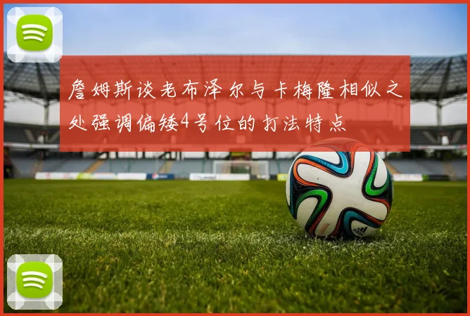 詹姆斯谈老布泽尔与卡梅隆相似之处强调偏矮4号位的打法特点