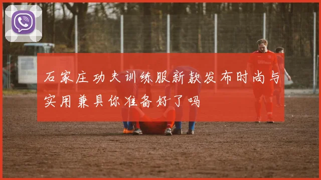 石家庄功夫训练服新款发布时尚与实用兼具你准备好了吗