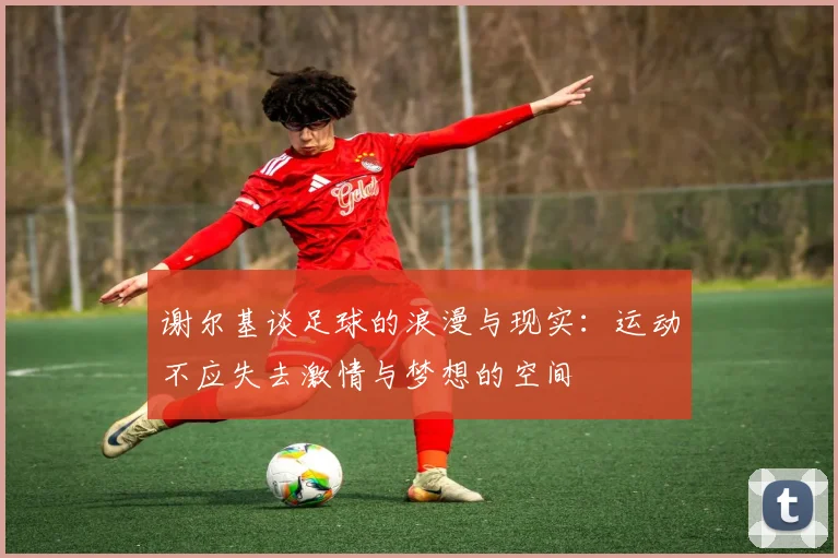 谢尔基谈足球的浪漫与现实：运动不应失去激情与梦想的空间