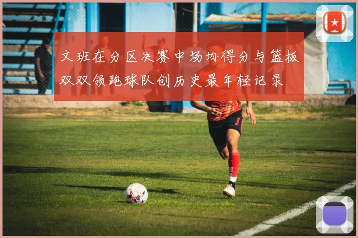 文班在分区决赛中场均得分与篮板双双领跑球队创历史最年轻记录