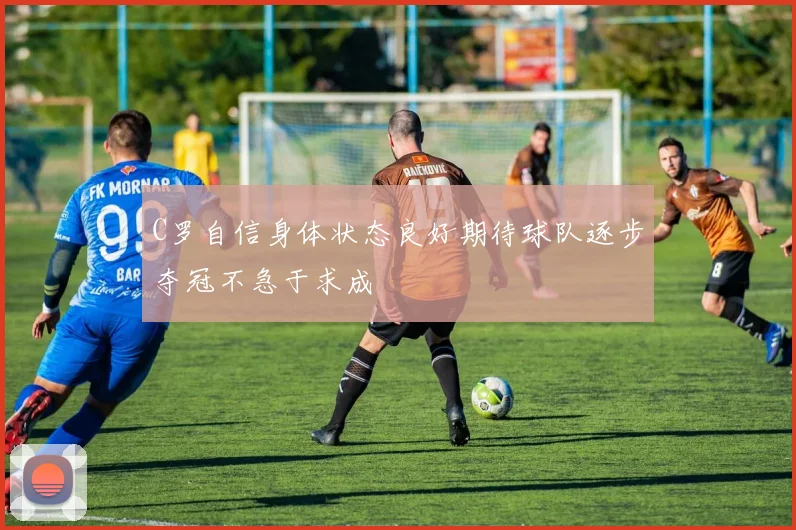 C罗自信身体状态良好期待球队逐步夺冠不急于求成