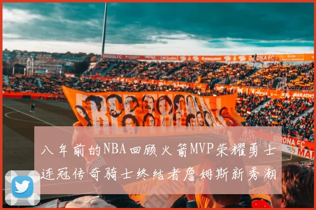 八年前的NBA回顾火箭MVP荣耀勇士连冠传奇骑士终结者詹姆斯新秀潮流涌动