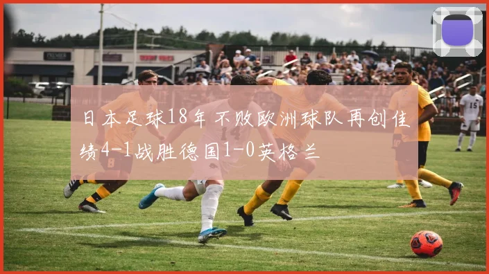 日本足球18年不败欧洲球队再创佳绩4-1战胜德国1-0英格兰
