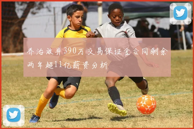 乔治放弃390万交易保证金合同剩余两年超11亿薪资分析