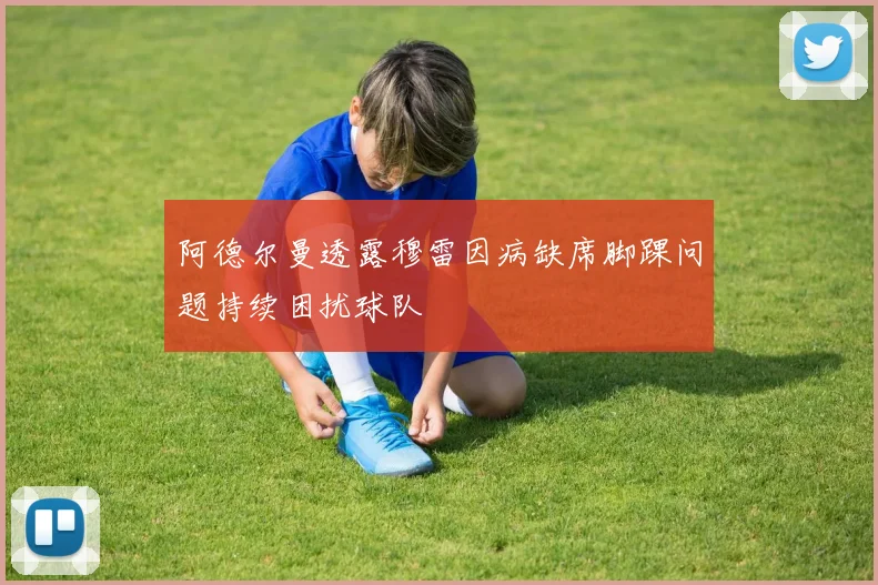 阿德尔曼透露穆雷因病缺席脚踝问题持续困扰球队