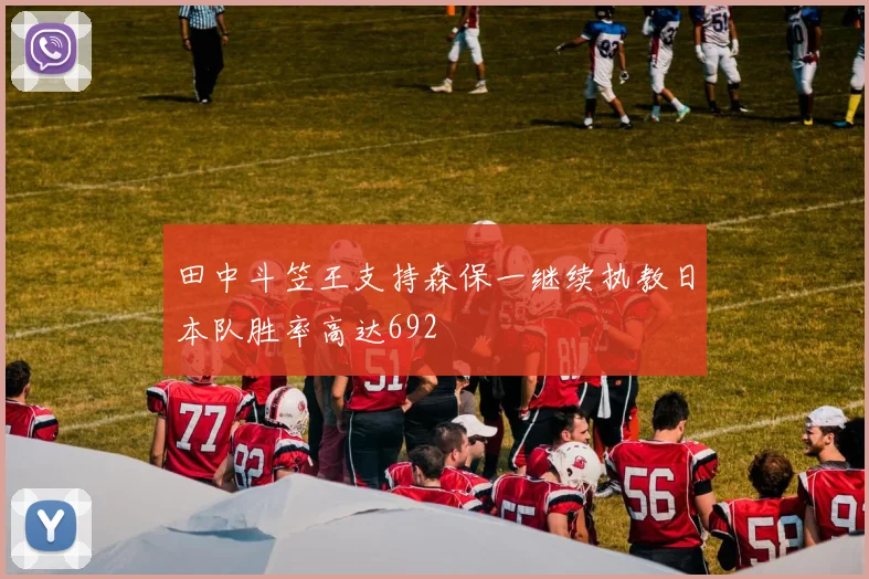 田中斗笠王支持森保一继续执教日本队胜率高达692