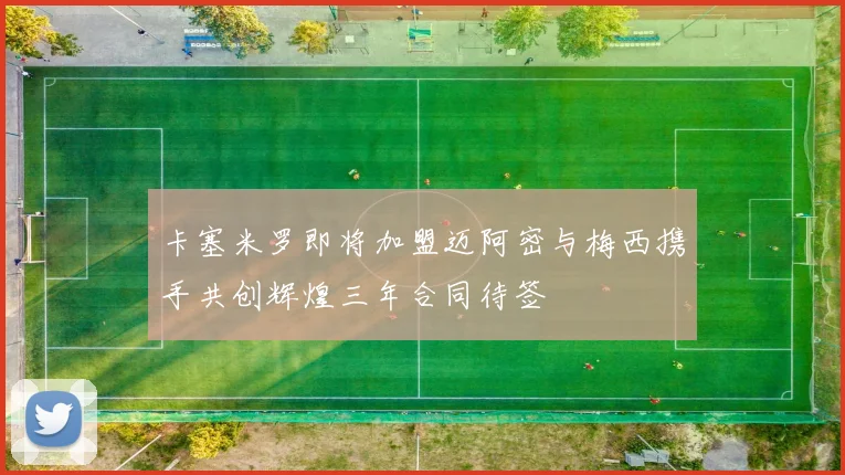 卡塞米罗即将加盟迈阿密与梅西携手共创辉煌三年合同待签