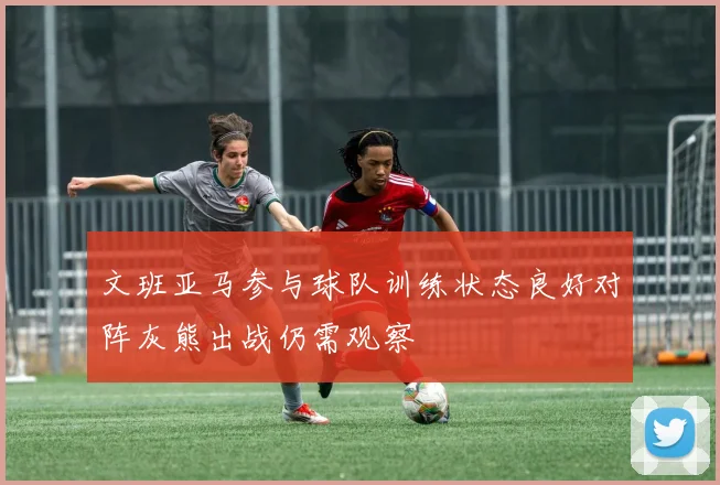 文班亚马参与球队训练状态良好对阵灰熊出战仍需观察
