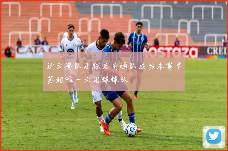 连云港队进球后南通队成为本赛季苏超唯一未进球球队