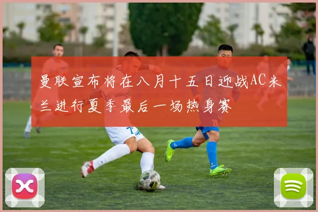 曼联宣布将在八月十五日迎战AC米兰进行夏季最后一场热身赛