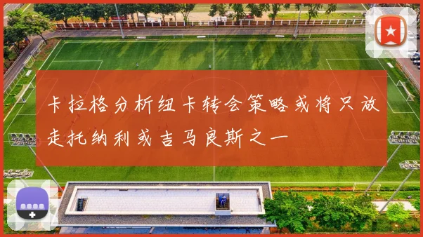 卡拉格分析纽卡转会策略或将只放走托纳利或吉马良斯之一