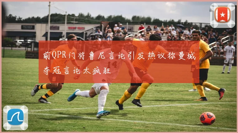 前QPR门将鲁尼言论引发热议称曼城夺冠言论太疯狂