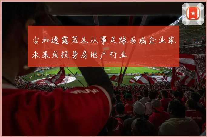 古加透露若未从事足球或成企业家未来或投身房地产行业