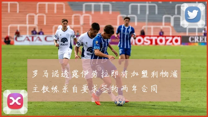 罗马诺透露伊劳拉即将加盟利物浦主教练亲自要求签约两年合同