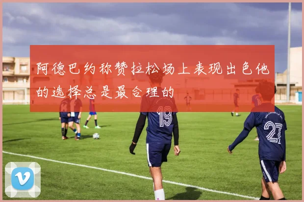 阿德巴约称赞拉松场上表现出色他的选择总是最合理的