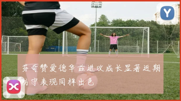 芬奇赞爱德华兹进攻成长显著近期防守表现同样出色