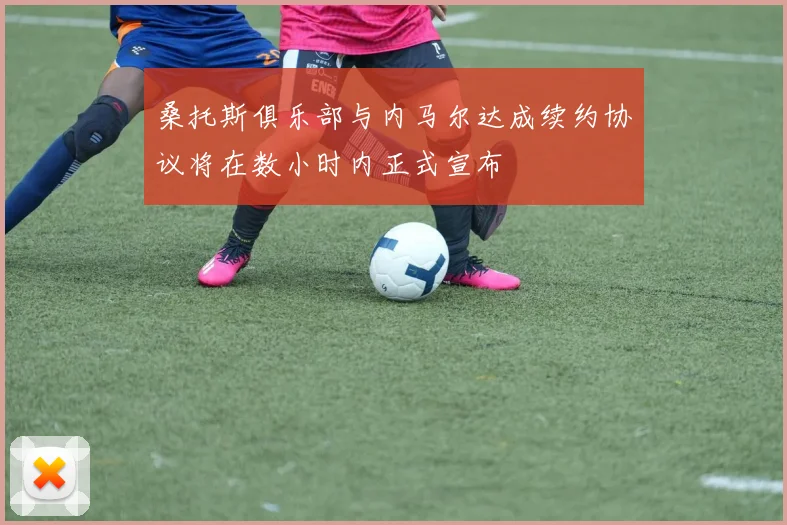 桑托斯俱乐部与内马尔达成续约协议将在数小时内正式宣布